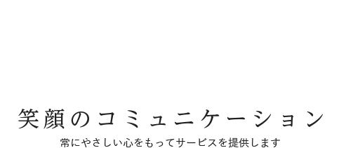 笑顔のコミュニケーション 常にやさしい心をもってサービスを提供します