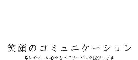 笑顔のコミュニケーション 常にやさしい心をもってサービスを提供します